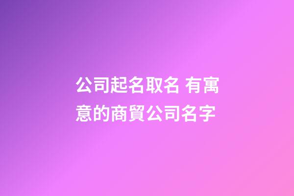 公司起名取名 有寓意的商貿公司名字-第1張-公司起名-玄機派